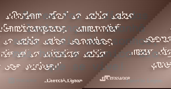 Ontem foi o dia das lembranças, amanhã será o dia dos sonhos, mas hoje é o único dia que se vive!... Frase de Laercio Legon.