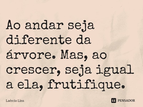 ⁠Ao andar seja diferente da árvore. Mas, ao crescer, seja igual a ela, frutifique.... Frase de Laércio Lins.