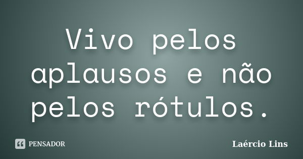 Vivo pelos aplausos e não pelos rótulos.... Frase de Laércio Lins.