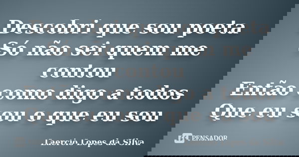 Descobri que sou poeta Só não sei quem me contou Então como digo a todos Que eu sou o que eu sou... Frase de Laercio Lopes da Silva.