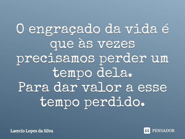 O engraçado da vida é que às vezes precisamos perder um tempo dela. Para dar valor a esse tempo perdido.... Frase de Laercio Lopes da Silva.