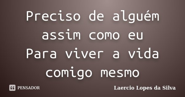 Preciso de alguém assim como eu Para viver a vida comigo mesmo... Frase de Laercio Lopes da Silva.