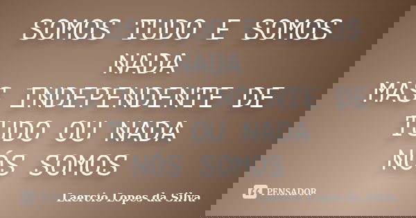 SOMOS TUDO E SOMOS NADA MAS INDEPENDENTE DE TUDO OU NADA NÓS SOMOS... Frase de Laercio Lopes da Silva.