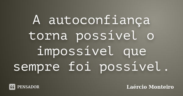 A autoconfiança torna possível o impossível que sempre foi possível.... Frase de Laércio Monteiro.