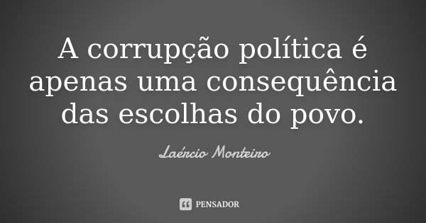 A corrupção política é apenas uma consequência das escolhas do povo.... Frase de Laércio Monteiro.