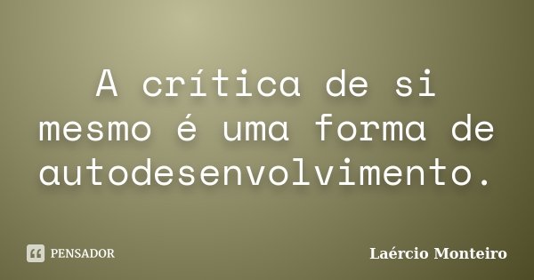 A crítica de si mesmo é uma forma de autodesenvolvimento.... Frase de Laércio Monteiro.