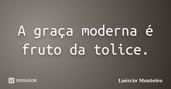 A graça moderna é fruto da tolice.... Frase de Laércio Monteiro.