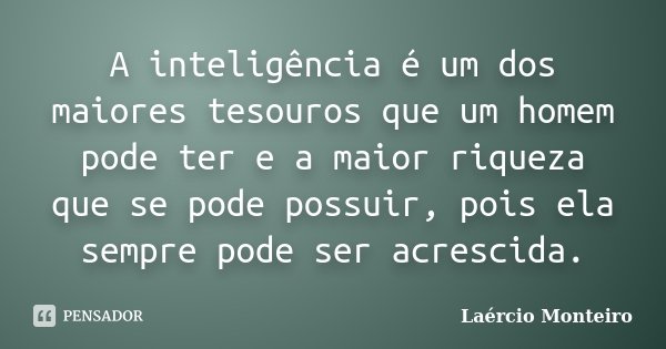 A inteligência é um dos maiores tesouros que um homem pode ter e a maior riqueza que se pode possuir, pois ela sempre pode ser acrescida.... Frase de Laércio Monteiro.