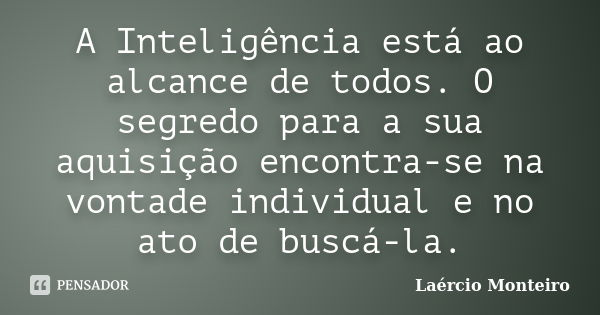 A Inteligência está ao alcance de todos. O segredo para a sua aquisição encontra-se na vontade individual e no ato de buscá-la.... Frase de Laércio Monteiro.