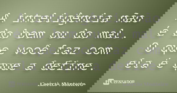 A inteligência não é do bem ou do mal. O que você faz com ela é que a define.... Frase de Laércio Monteiro.