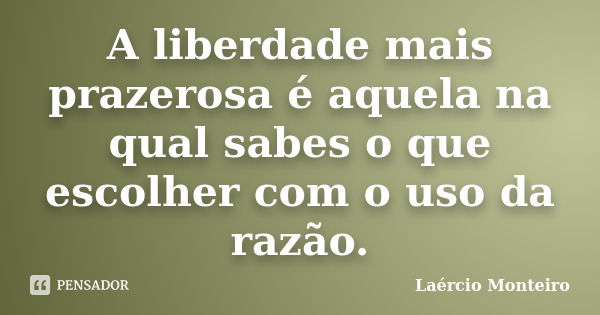 A liberdade mais prazerosa é aquela na qual sabes o que escolher com o uso da razão.... Frase de Laércio Monteiro.