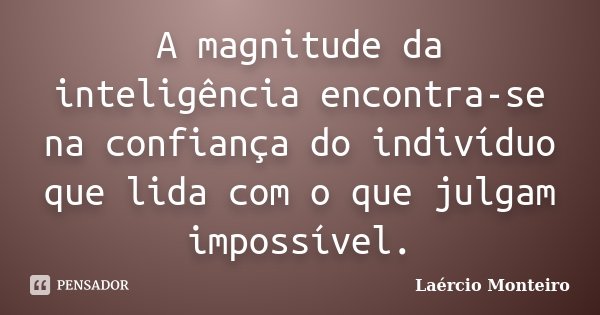 A magnitude da inteligência encontra-se na confiança do indivíduo que lida com o que julgam impossível.... Frase de Laércio Monteiro.