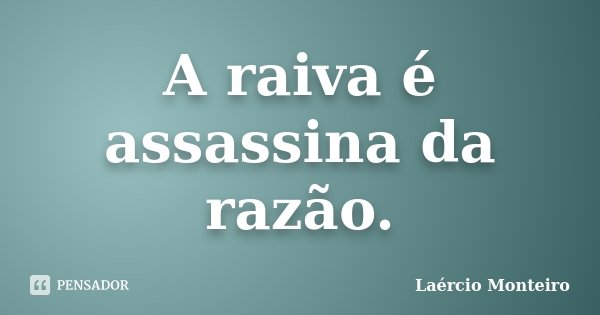 A raiva é assassina da razão.... Frase de Laércio Monteiro.