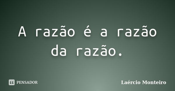 A razão é a razão da razão.... Frase de Laércio Monteiro.