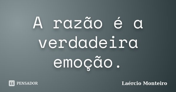 A razão é a verdadeira emoção.... Frase de Laércio Monteiro.