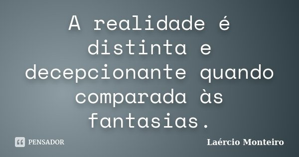 A realidade é distinta e decepcionante quando comparada às fantasias.... Frase de Laércio Monteiro.