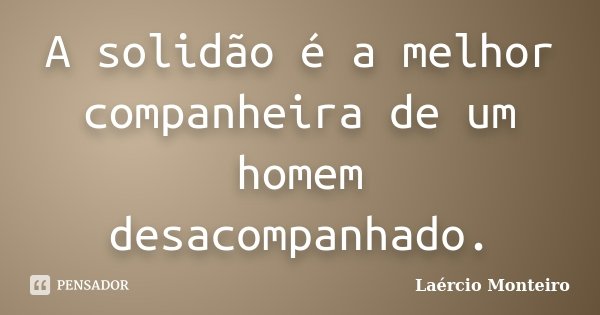 A solidão é a melhor companheira de um homem desacompanhado.... Frase de Laércio Monteiro.