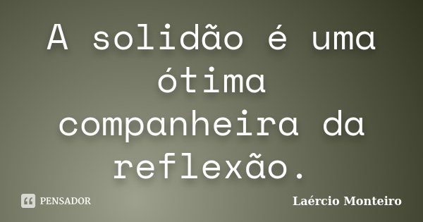 A solidão é uma ótima companheira da reflexão.... Frase de Laércio Monteiro.
