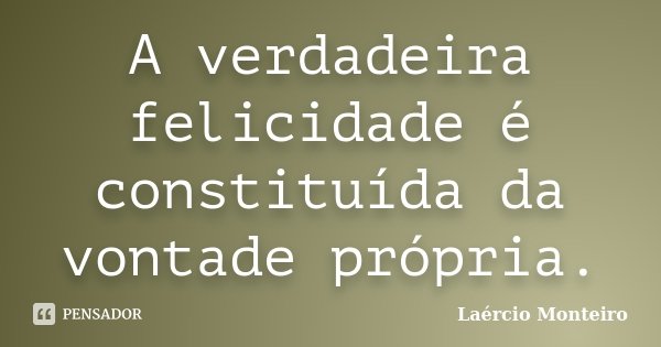 A verdadeira felicidade é constituída da vontade própria.... Frase de Laércio Monteiro.