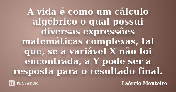 A vida é como um cálculo algébrico o qual possui diversas expressões matemáticas complexas, tal que, se a variável X não foi encontrada, a Y pode ser a resposta... Frase de Laércio Monteiro.