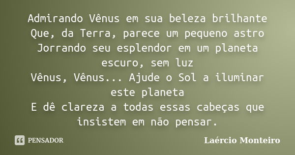 Admirando Vênus em sua beleza brilhante Que, da Terra, parece um pequeno astro Jorrando seu esplendor em um planeta escuro, sem luz Vênus, Vênus... Ajude o Sol ... Frase de Laércio Monteiro.