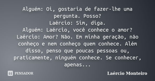 Alguém: Oi, gostaria de fazer-lhe uma pergunta. Posso? Laércio: Sim, diga. Alguém: Laércio, você conhece o amor? Laércio: Amor? Não. Em minha geração, não conhe... Frase de Laércio Monteiro.