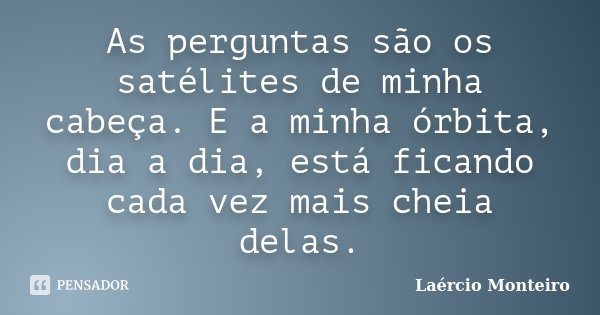 As perguntas são os satélites de minha cabeça. E a minha órbita, dia a dia, está ficando cada vez mais cheia delas.... Frase de Laércio Monteiro.