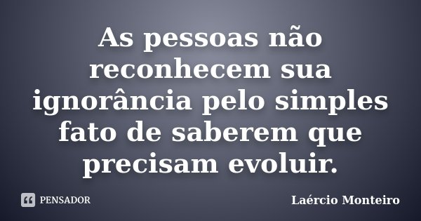 As pessoas não reconhecem sua ignorância pelo simples fato de saberem que precisam evoluir.... Frase de Laércio Monteiro.