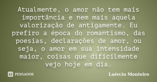Atualmente, o amor não tem mais importância e nem mais aquela valorização de antigamente. Eu prefiro a época do romantismo, das poesias, declarações de amor, ou... Frase de Laércio Monteiro.