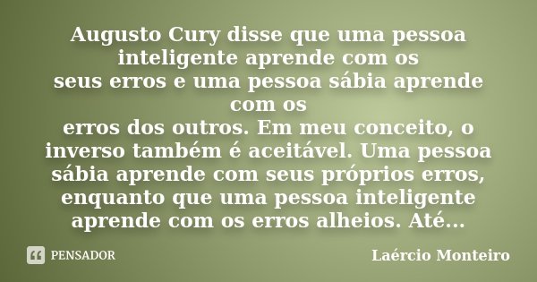 Augusto Cury disse que uma pessoa inteligente aprende com os seus erros e uma pessoa sábia aprende com os erros dos outros. Em meu conceito, o inverso também é ... Frase de Laércio Monteiro.