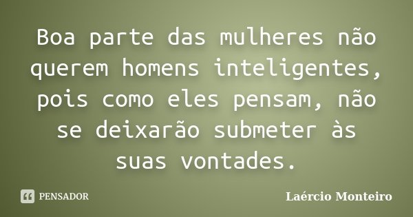 Boa parte das mulheres não querem homens inteligentes, pois como eles pensam, não se deixarão submeter às suas vontades.... Frase de Laércio Monteiro.