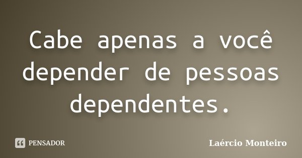 Cabe apenas a você depender de pessoas dependentes.... Frase de Laércio Monteiro.