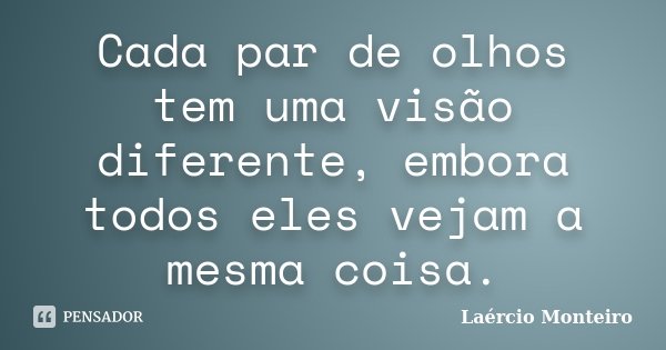 Cada par de olhos tem uma visão diferente, embora todos eles vejam a mesma coisa.... Frase de Laércio Monteiro.
