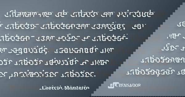 Chamam-me de chato em virtude de chatos chatearem comigo, eu me chatear com eles e chateá-los em seguida, causando um chateamento chato devido a uma chateação d... Frase de Laércio Monteiro.