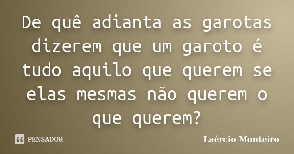 De quê adianta as garotas dizerem que um garoto é tudo aquilo que querem se elas mesmas não querem o que querem?... Frase de Laércio Monteiro.