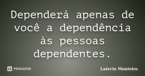 Dependerá apenas de você a dependência às pessoas dependentes.... Frase de Laércio Monteiro.