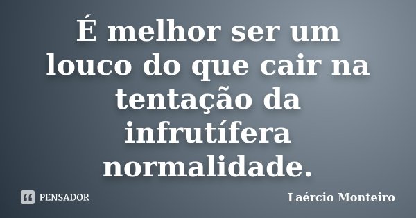 É melhor ser um louco do que cair na tentação da infrutífera normalidade.... Frase de Laércio Monteiro.