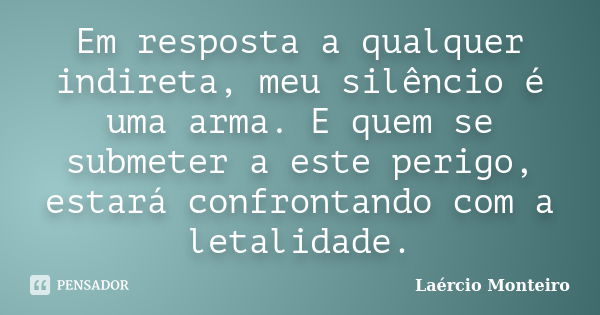 Em resposta a qualquer indireta, meu silêncio é uma arma. E quem se submeter a este perigo, estará confrontando com a letalidade.... Frase de Laércio Monteiro.