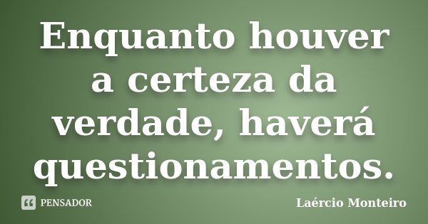 Enquanto houver a certeza da verdade, haverá questionamentos.... Frase de Laércio Monteiro.