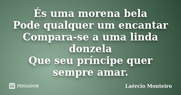 És uma morena bela Pode qualquer um encantar Compara-se a uma linda donzela Que seu príncipe quer sempre amar.... Frase de Laércio Monteiro.