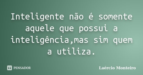 Inteligente não é somente aquele que possui a inteligência,mas sim quem a utiliza.... Frase de Laércio Monteiro.