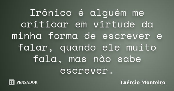 Irônico é alguém me criticar em virtude da minha forma de escrever e falar, quando ele muito fala, mas não sabe escrever.... Frase de Laércio Monteiro.