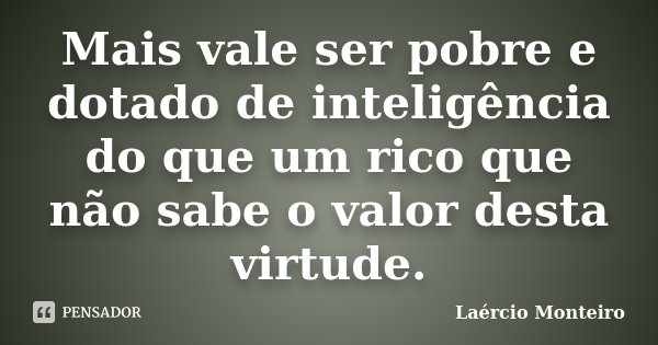 Mais vale ser pobre e dotado de inteligência do que um rico que não sabe o valor desta virtude.... Frase de Laércio Monteiro.