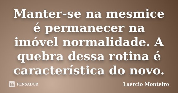 Manter-se na mesmice é permanecer na imóvel normalidade. A quebra dessa rotina é característica do novo.... Frase de Laércio Monteiro.