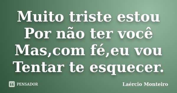Muito triste estou Por não ter você Mas,com fé,eu vou Tentar te esquecer.... Frase de Laércio Monteiro.