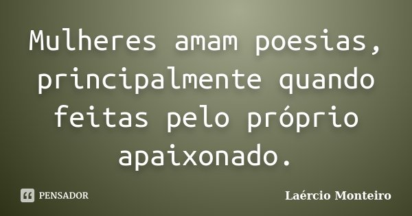 Mulheres amam poesias, principalmente quando feitas pelo próprio apaixonado.... Frase de Laércio Monteiro.