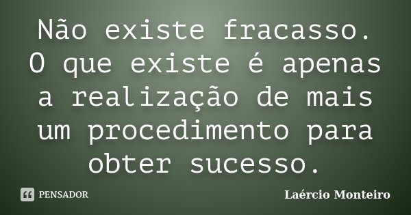 Não existe fracasso. O que existe é apenas a realização de mais um procedimento para obter sucesso.... Frase de Laércio Monteiro.