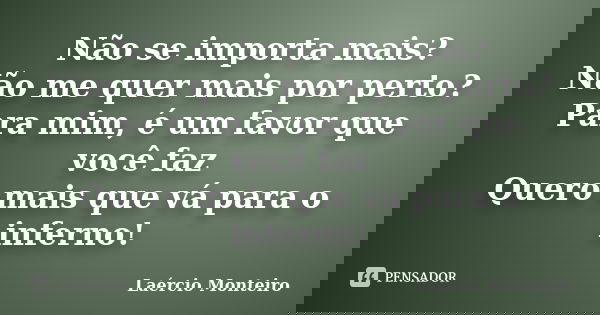 Não se importa mais? Não me quer mais por perto? Para mim, é um favor que você faz Quero mais que vá para o inferno!... Frase de Laércio Monteiro.