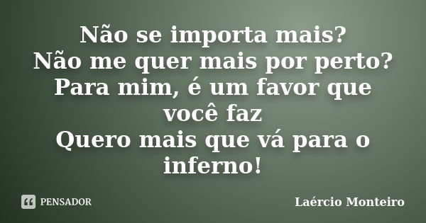 Não se importa mais? Não me quer mais por perto? Para mim, é um favor que você faz Quero mais que vá para o inferno!... Frase de Laércio Monteiro.