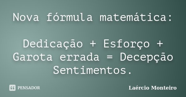 Nova fórmula matemática: Dedicação + Esforço + Garota errada = Decepção / Sentimentos.... Frase de Laércio Monteiro.